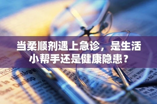当柔顺剂遇上急诊，是生活小帮手还是健康隐患？