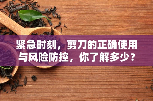 紧急时刻，剪刀的正确使用与风险防控，你了解多少？