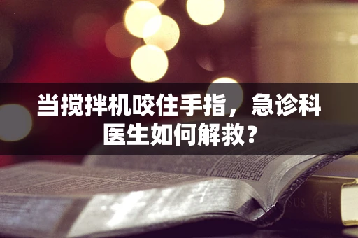 当搅拌机咬住手指，急诊科医生如何解救？