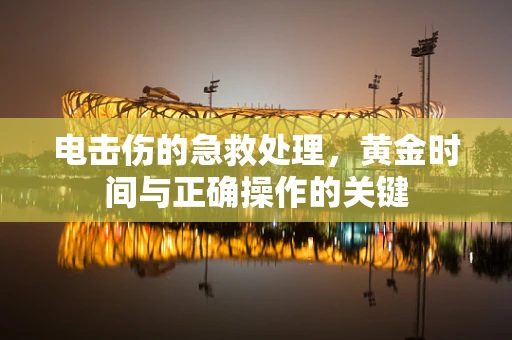 电击伤的急救处理，黄金时间与正确操作的关键