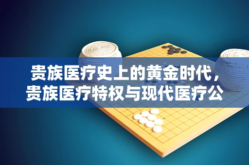 贵族医疗史上的黄金时代，贵族医疗特权与现代医疗公平的反思