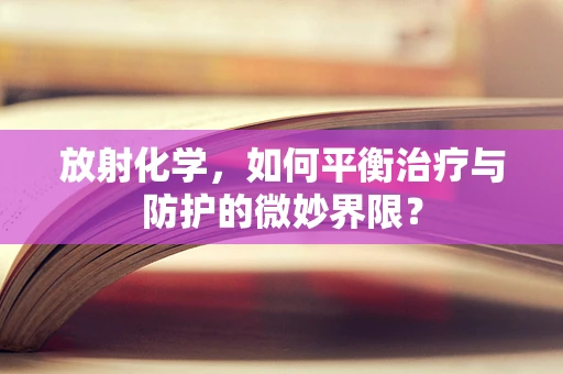 放射化学，如何平衡治疗与防护的微妙界限？
