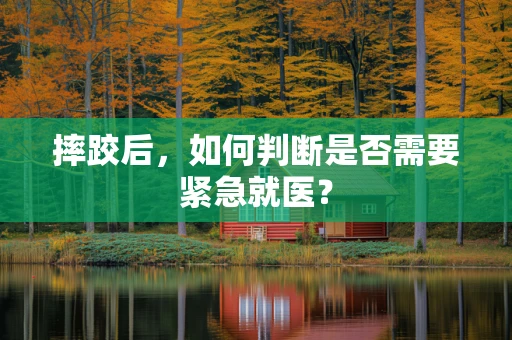 摔跤后，如何判断是否需要紧急就医？