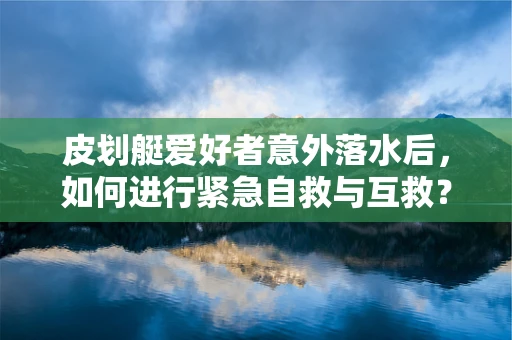 皮划艇爱好者意外落水后，如何进行紧急自救与互救？