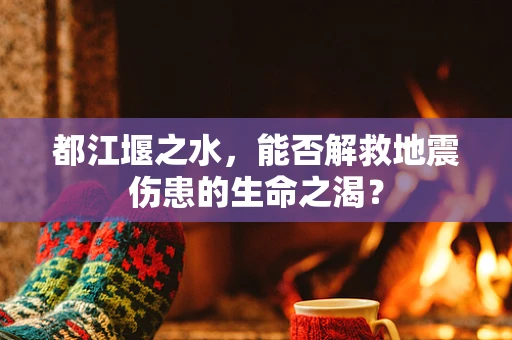 都江堰之水，能否解救地震伤患的生命之渴？
