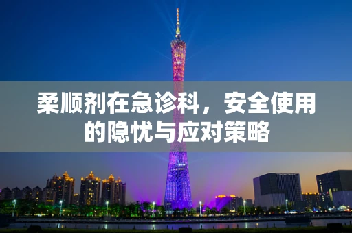 柔顺剂在急诊科，安全使用的隐忧与应对策略