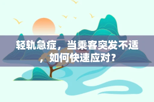 轻轨急症，当乘客突发不适，如何快速应对？