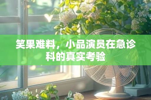笑果难料，小品演员在急诊科的真实考验