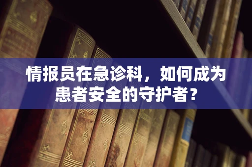 情报员在急诊科，如何成为患者安全的守护者？