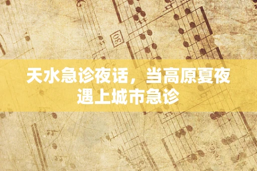 天水急诊夜话，当高原夏夜遇上城市急诊