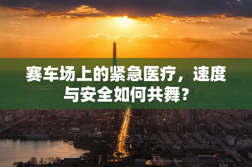 赛车场上的紧急医疗，速度与安全如何共舞？