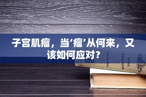 子宫肌瘤，当‘瘤’从何来，又该如何应对？