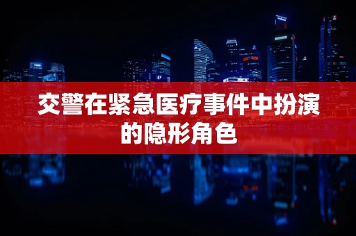 交警在紧急医疗事件中扮演的隐形角色