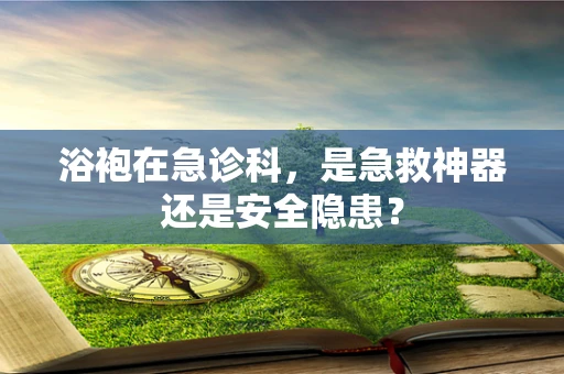 浴袍在急诊科，是急救神器还是安全隐患？