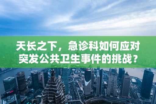 天长之下，急诊科如何应对突发公共卫生事件的挑战？