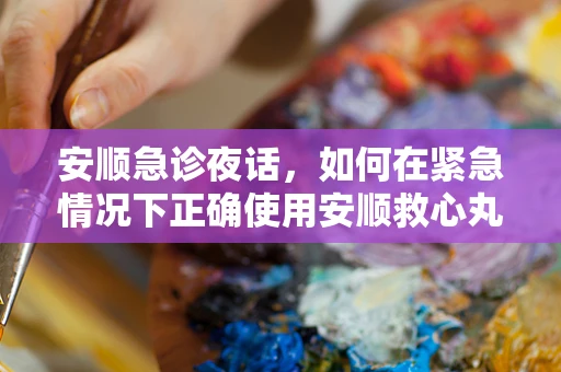 安顺急诊夜话，如何在紧急情况下正确使用安顺救心丸？