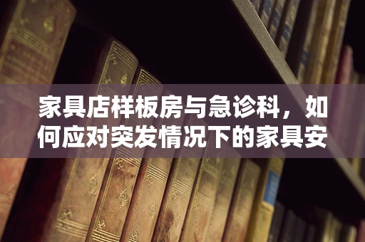 家具店样板房与急诊科，如何应对突发情况下的家具安全？