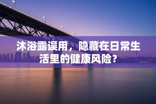 沐浴露误用，隐藏在日常生活里的健康风险？