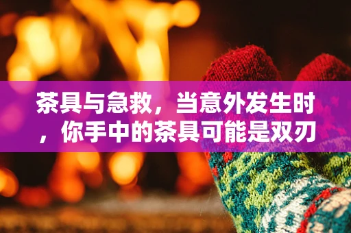 茶具与急救，当意外发生时，你手中的茶具可能是双刃剑？
