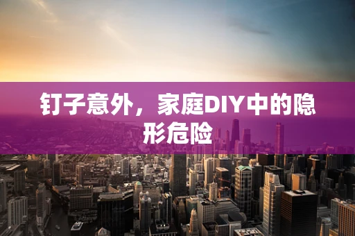钉子意外，家庭DIY中的隐形危险