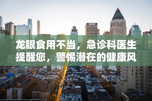 龙眼食用不当，急诊科医生提醒您，警惕潜在的健康风险