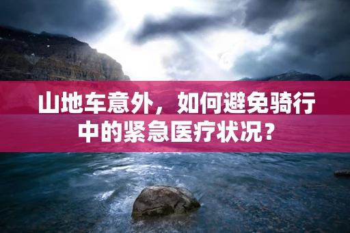山地车意外，如何避免骑行中的紧急医疗状况？