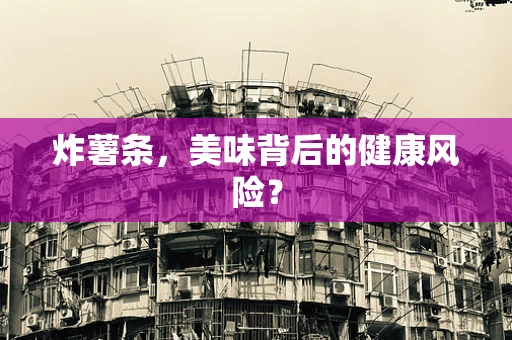 炸薯条，美味背后的健康风险？