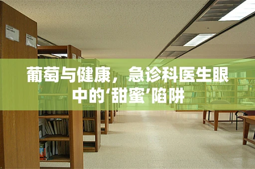 葡萄与健康，急诊科医生眼中的‘甜蜜’陷阱