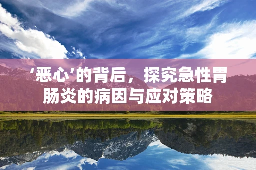 ‘恶心’的背后，探究急性胃肠炎的病因与应对策略
