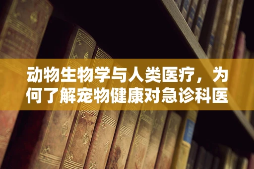 动物生物学与人类医疗，为何了解宠物健康对急诊科医生至关重要？
