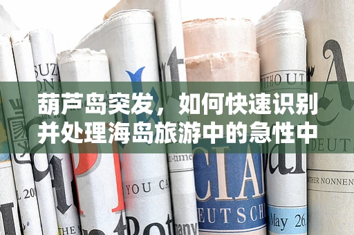 葫芦岛突发，如何快速识别并处理海岛旅游中的急性中暑？