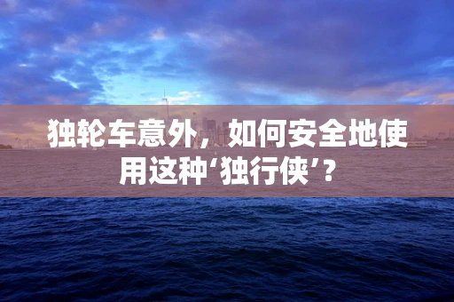 独轮车意外，如何安全地使用这种‘独行侠’？
