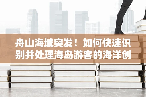 舟山海域突发！如何快速识别并处理海岛游客的海洋创伤？
