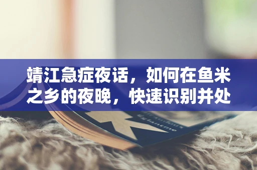 靖江急症夜话，如何在鱼米之乡的夜晚，快速识别并处理水产品过敏反应？