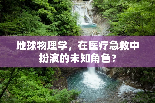 地球物理学，在医疗急救中扮演的未知角色？