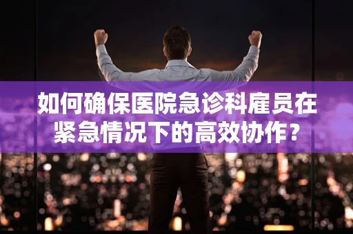 如何确保医院急诊科雇员在紧急情况下的高效协作？