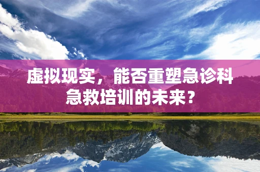虚拟现实，能否重塑急诊科急救培训的未来？