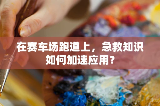 在赛车场跑道上，急救知识如何加速应用？