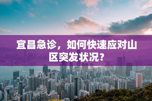 宜昌急诊，如何快速应对山区突发状况？