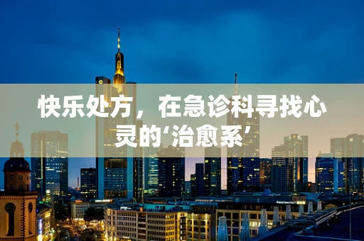 快乐处方，在急诊科寻找心灵的‘治愈系’