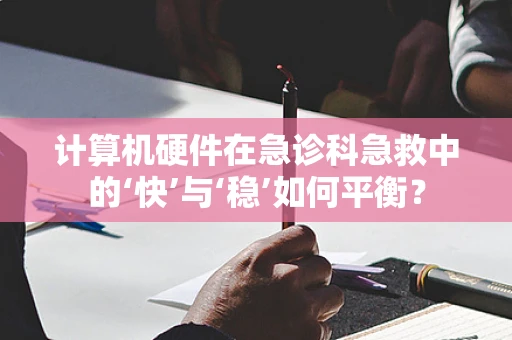 计算机硬件在急诊科急救中的‘快’与‘稳’如何平衡？