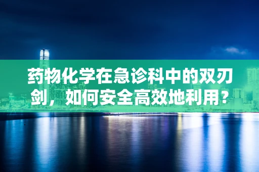 药物化学在急诊科中的双刃剑，如何安全高效地利用？