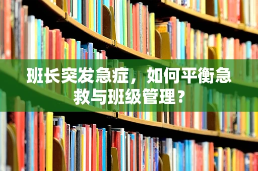 班长突发急症，如何平衡急救与班级管理？