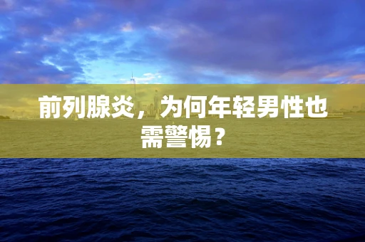 前列腺炎，为何年轻男性也需警惕？