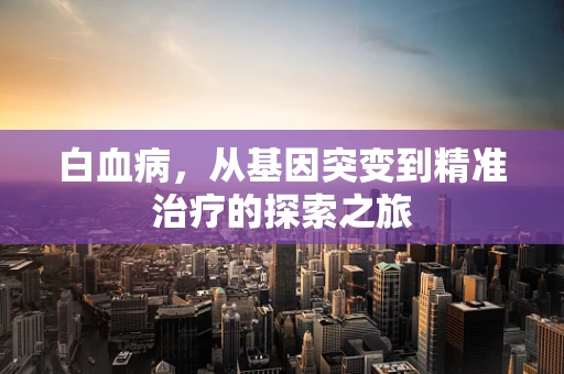 白血病，从基因突变到精准治疗的探索之旅