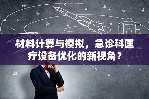 材料计算与模拟，急诊科医疗设备优化的新视角？