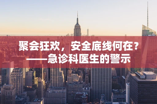 聚会狂欢，安全底线何在？——急诊科医生的警示