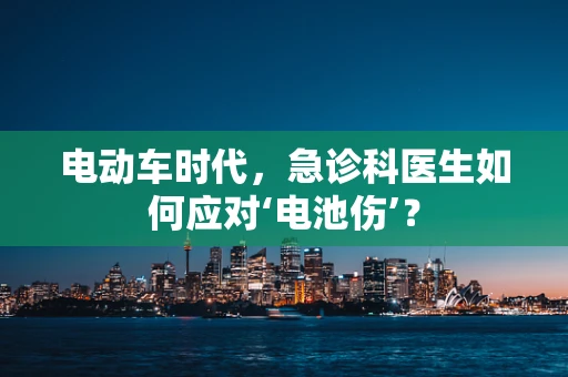 电动车时代，急诊科医生如何应对‘电池伤’？