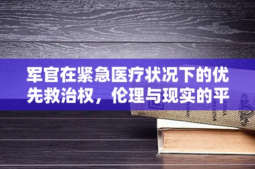 军官在紧急医疗状况下的优先救治权，伦理与现实的平衡？