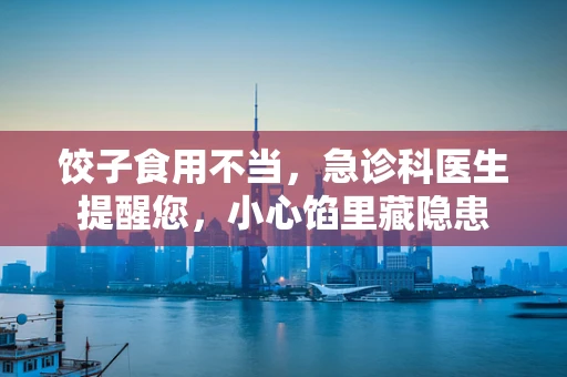 饺子食用不当，急诊科医生提醒您，小心馅里藏隐患